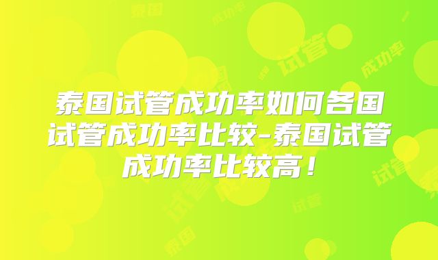 泰国试管成功率如何各国试管成功率比较-泰国试管成功率比较高!