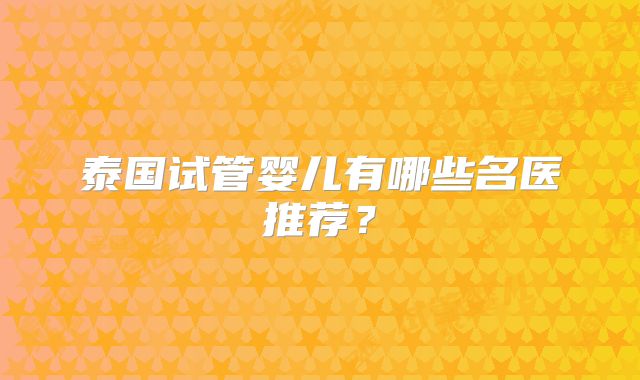 泰国试管婴儿有哪些名医推荐？