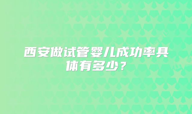 西安做试管婴儿成功率具体有多少?