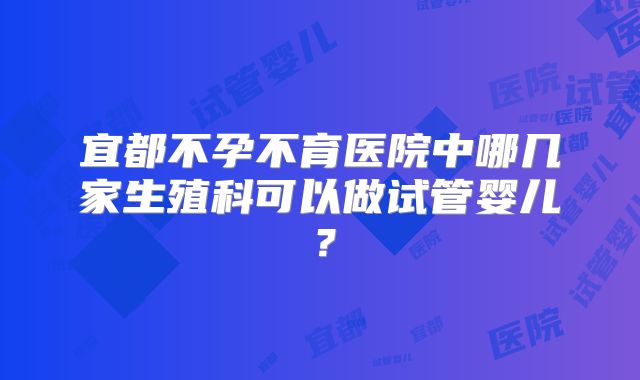 宜都不孕不育医院中哪几家生殖科可以做试管婴儿?
