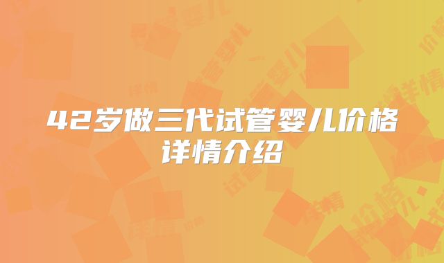 42岁做三代试管婴儿价格详情介绍
