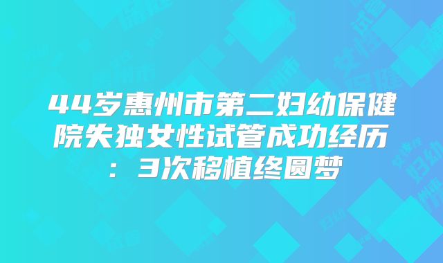 44岁惠州市第二妇幼保健院失独女性试管成功经历：3次移植终圆梦