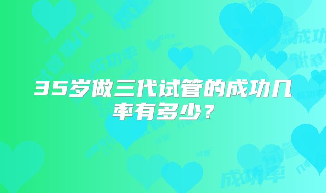 35岁做三代试管的成功几率有多少？
