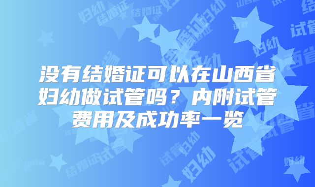没有结婚证可以在山西省妇幼做试管吗？内附试管费用及成功率一览