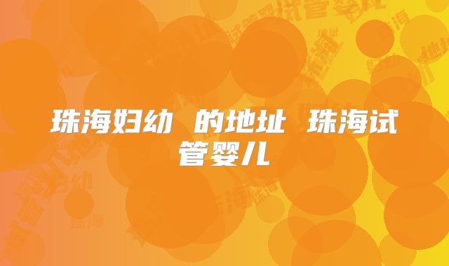 珠海妇幼 的地址 珠海试管婴儿
