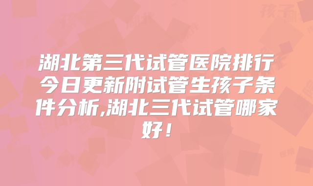 湖北第三代试管医院排行今日更新附试管生孩子条件分析,湖北三代试管哪家好!