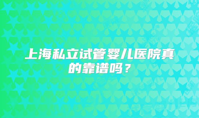 上海私立试管婴儿医院真的靠谱吗？