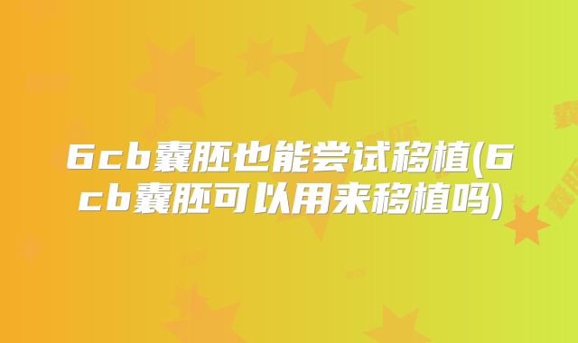 6cb囊胚也能尝试移植(6cb囊胚可以用来移植吗)