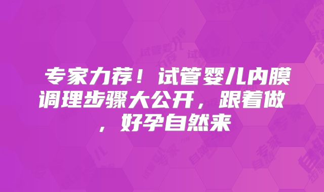 专家力荐!试管婴儿内膜调理步骤大公开,跟着做,好孕自然来