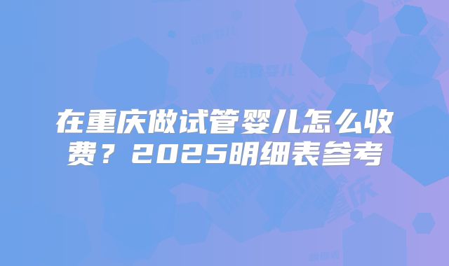 在重庆做试管婴儿怎么收费?2025明细表参考