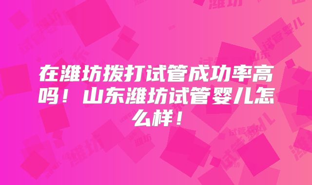 在潍坊拨打试管成功率高吗！山东潍坊试管婴儿怎么样！
