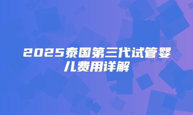 2025泰国第三代试管婴儿费用详解