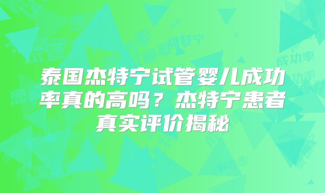 泰国杰特宁试管婴儿成功率真的高吗？杰特宁患者真实评价揭秘