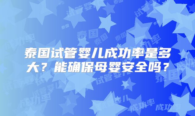 泰国试管婴儿成功率是多大?能确保母婴安全吗?