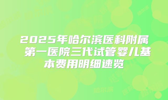 2025年哈尔滨医科附属 第一医院三代试管婴儿基本费用明细速览