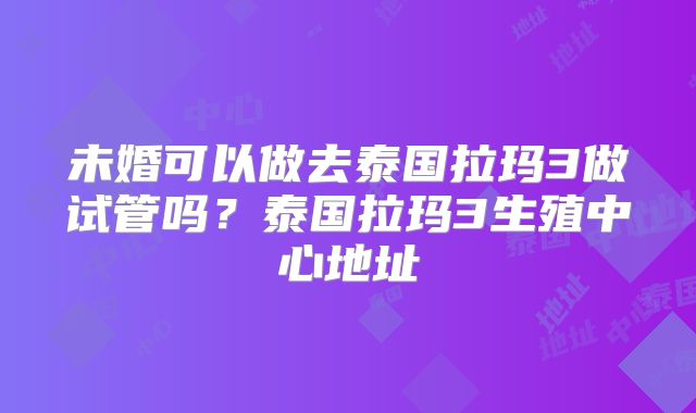 未婚可以做去泰国拉玛3做试管吗？泰国拉玛3生殖中心地址