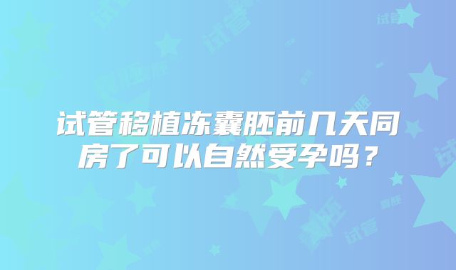 试管移植冻囊胚前几天同房了可以自然受孕吗？