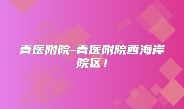青医附院-青医附院西海岸院区！