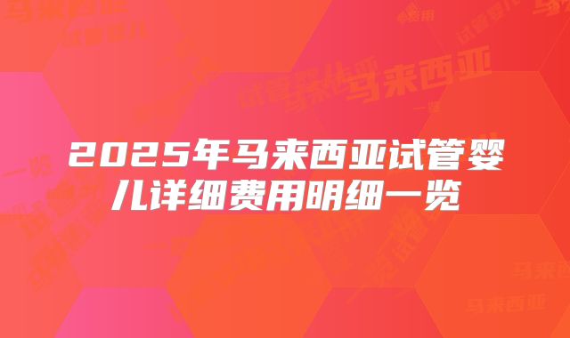 2025年马来西亚试管婴儿详细费用明细一览