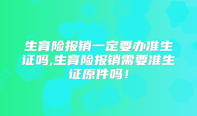 生育险报销一定要办准生证吗,生育险报销需要准生证原件吗!