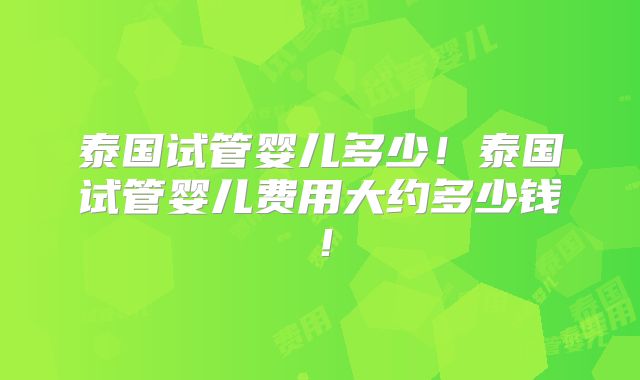 泰国试管婴儿多少！泰国试管婴儿费用大约多少钱！