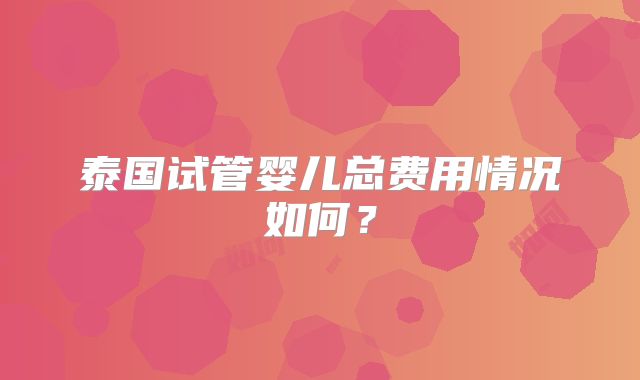 泰国试管婴儿总费用情况如何？