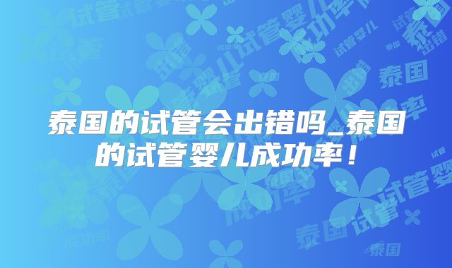 泰国的试管会出错吗_泰国的试管婴儿成功率！