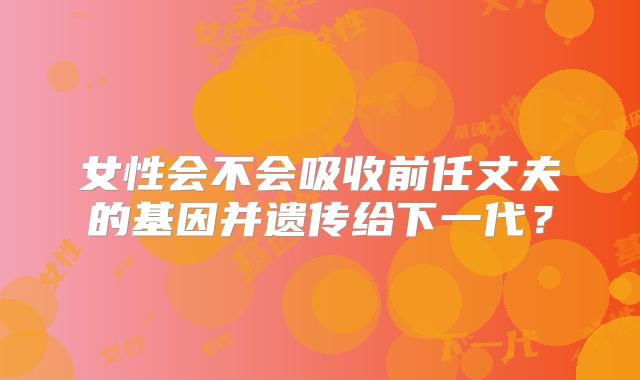 女性会不会吸收前任丈夫的基因并遗传给下一代？