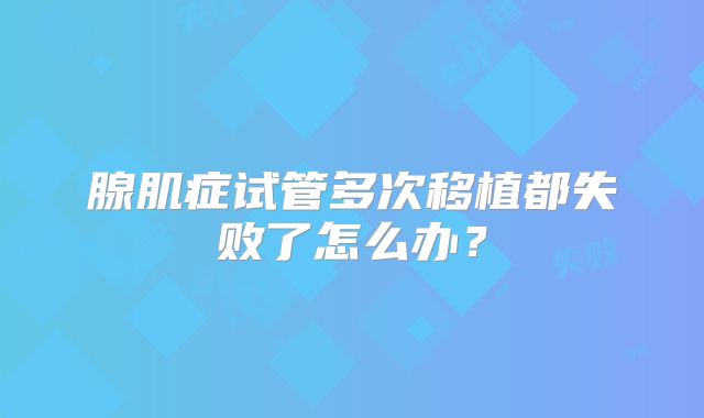 腺肌症试管多次移植都失败了怎么办？