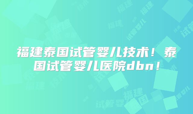 福建泰国试管婴儿技术！泰国试管婴儿医院dbn！