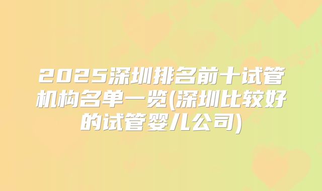 2025深圳排名前十试管机构名单一览(深圳比较好的试管婴儿公司)