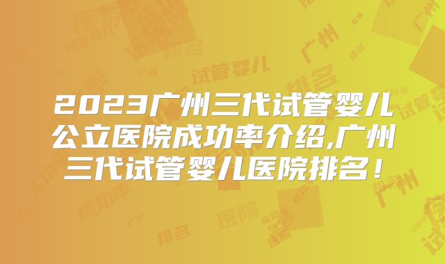 2023广州三代试管婴儿公立医院成功率介绍,广州三代试管婴儿医院排名!