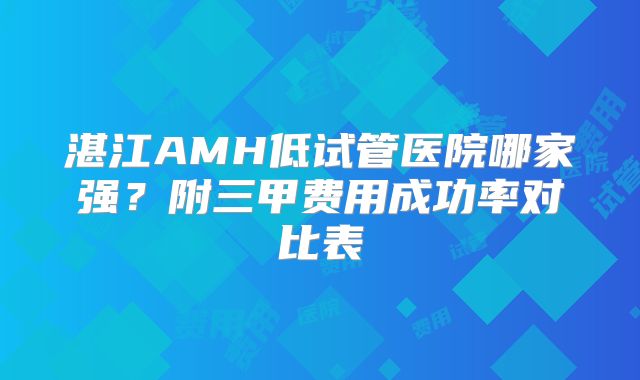 湛江AMH低试管医院哪家强？附三甲费用成功率对比表