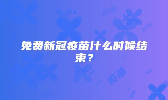 免费新冠疫苗什么时候结束？