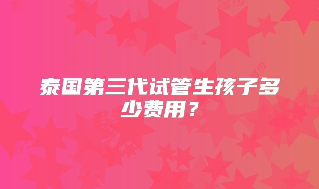 泰国第三代试管生孩子多少费用？