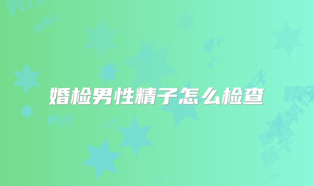 婚检男性精子怎么检查