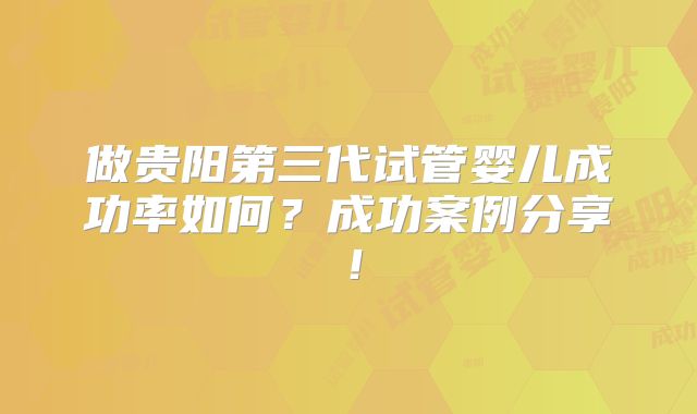 做贵阳第三代试管婴儿成功率如何?成功案例分享!