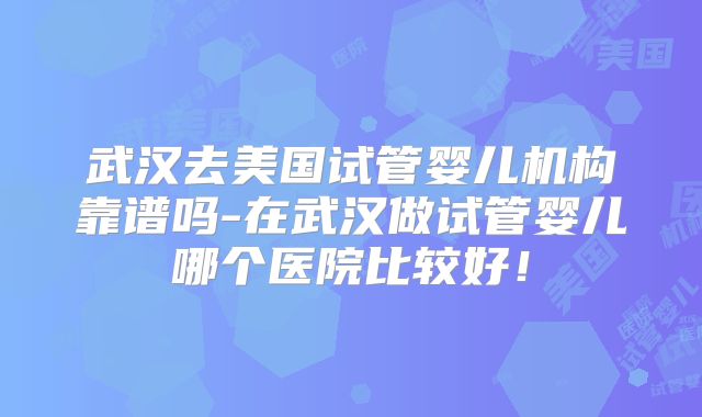 武汉去美国试管婴儿机构靠谱吗-在武汉做试管婴儿哪个医院比较好！