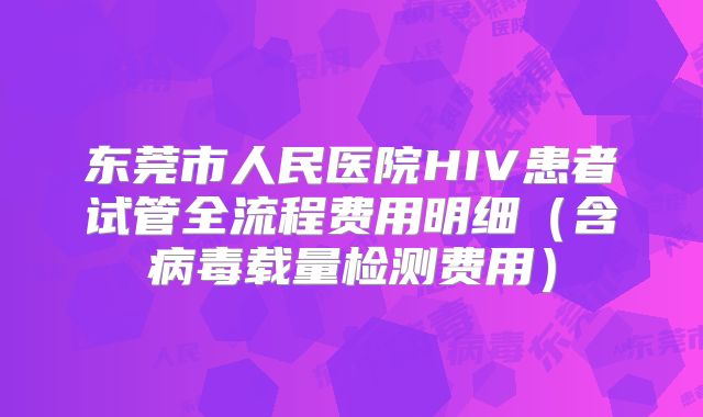 东莞市人民医院HIV患者试管全流程费用明细（含病毒载量检测费用）