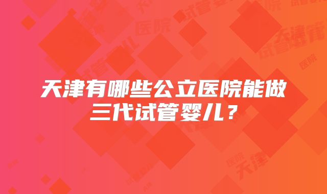 天津有哪些公立医院能做三代试管婴儿？