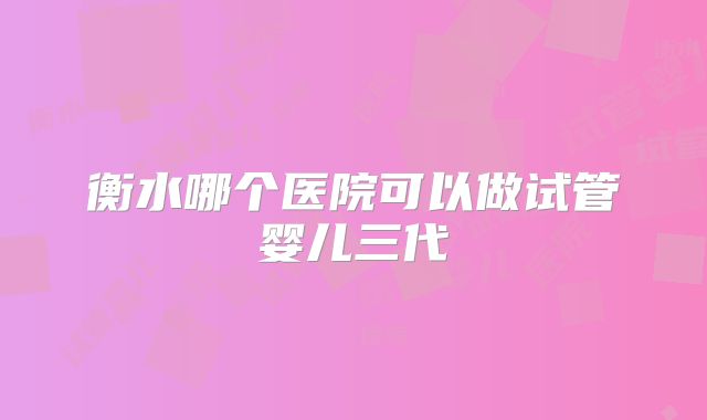 衡水哪个医院可以做试管婴儿三代