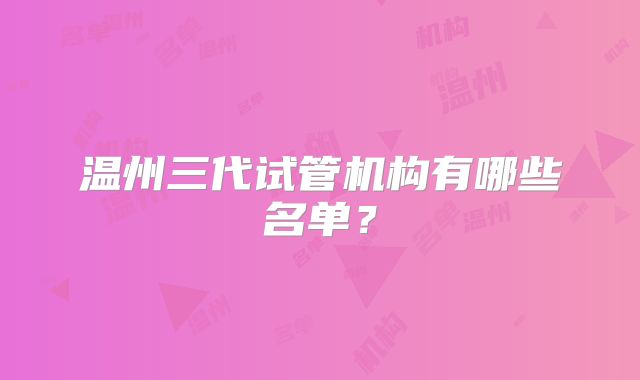 温州三代试管机构有哪些名单？