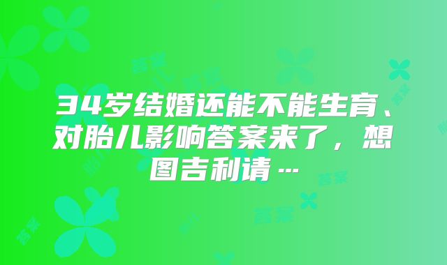 34岁结婚还能不能生育、对胎儿影响答案来了，想图吉利请…