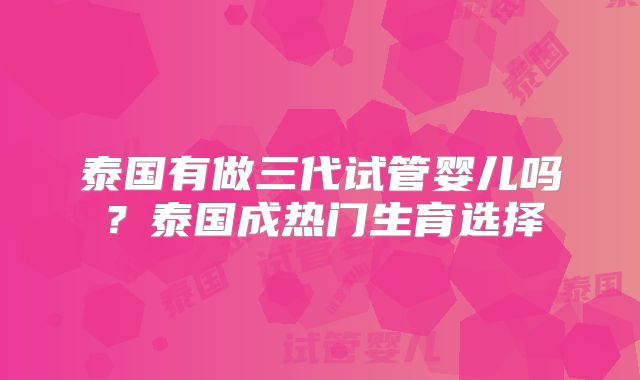 泰国有做三代试管婴儿吗？泰国成热门生育选择