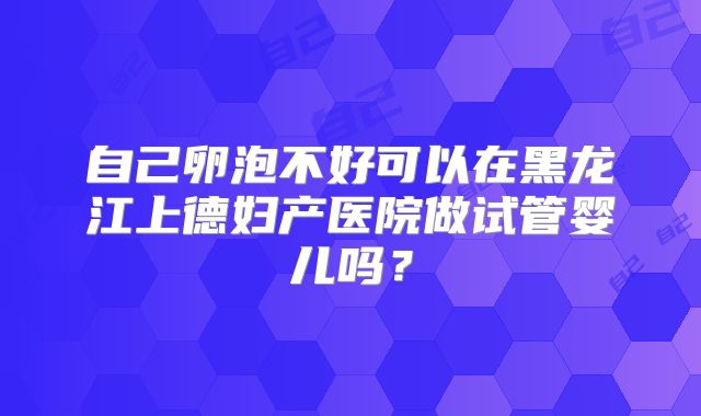 自己卵泡不好可以在黑龙江上德妇产医院做试管婴儿吗?