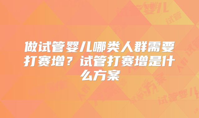 做试管婴儿哪类人群需要打赛增?试管打赛增是什么方案
