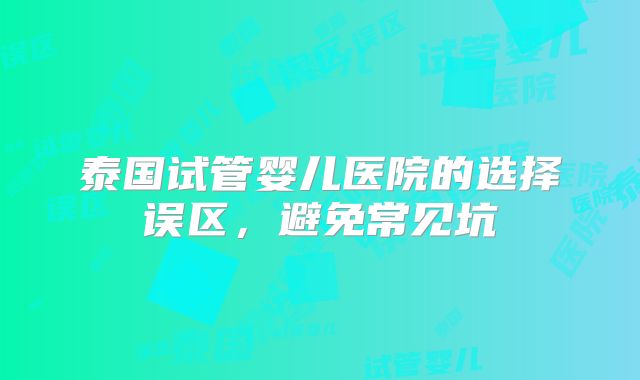 泰国试管婴儿医院的选择误区，避免常见坑
