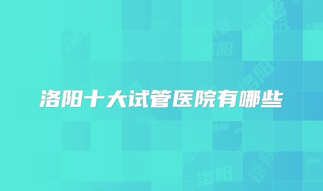 洛阳十大试管医院有哪些