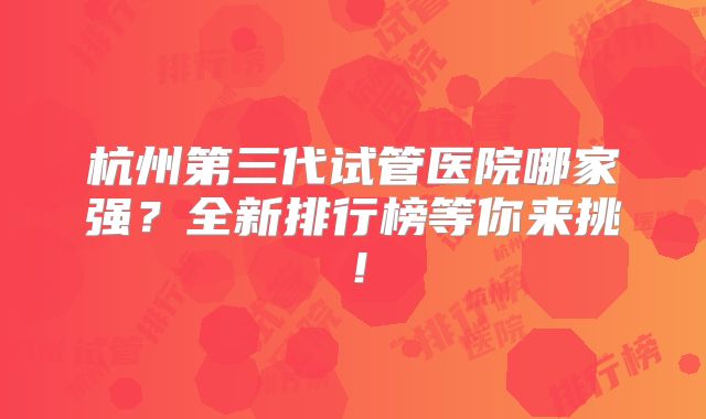 杭州第三代试管医院哪家强？全新排行榜等你来挑！