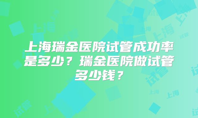 上海瑞金医院试管成功率是多少？瑞金医院做试管多少钱？